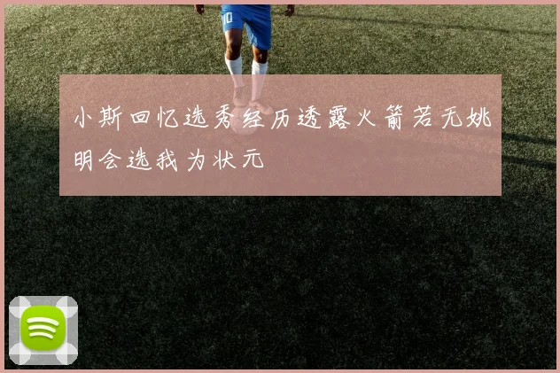 小斯回忆选秀经历透露火箭若无姚明会选我为状元