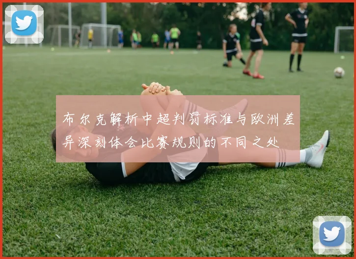 布尔克解析中超判罚标准与欧洲差异深刻体会比赛规则的不同之处