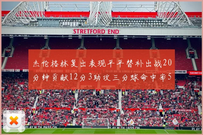 杰伦格林复出表现平平替补出战20分钟贡献12分3助攻三分球命中率50