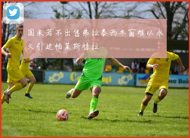国米若不出售弗拉泰西冬窗难以永久引进帕莱斯特拉