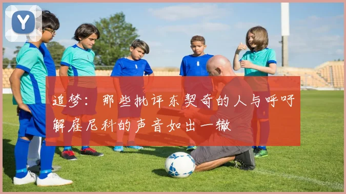 追梦：那些批评东契奇的人与呼吁解雇尼科的声音如出一辙