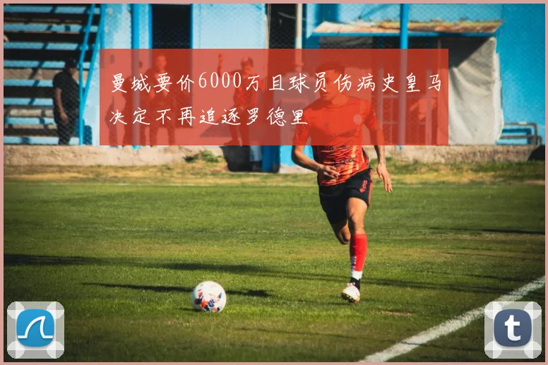 曼城要价6000万且球员伤病史皇马决定不再追逐罗德里