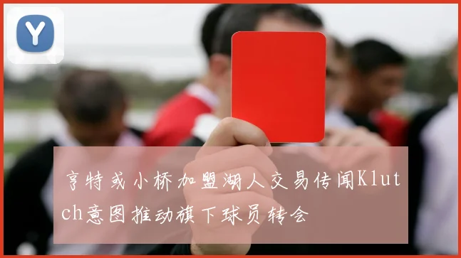 亨特或小桥加盟湖人交易传闻Klutch意图推动旗下球员转会
