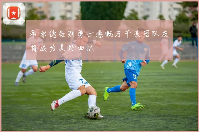 希尔德告别勇士感慨万千亲密队友将成为美好回忆