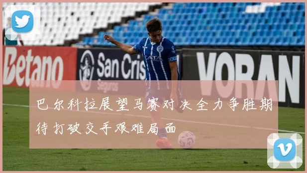 巴尔科拉展望马赛对决全力争胜期待打破交手艰难局面