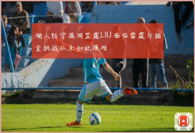 湖人防守漏洞显露LBJ面临雷霆与掘金挑战从未如此艰难