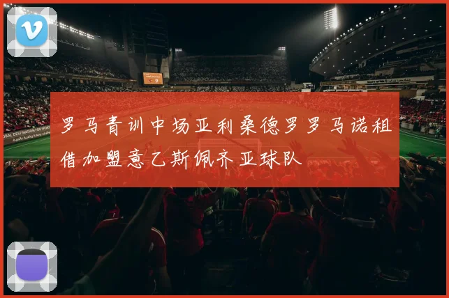 罗马青训中场亚利桑德罗罗马诺租借加盟意乙斯佩齐亚球队