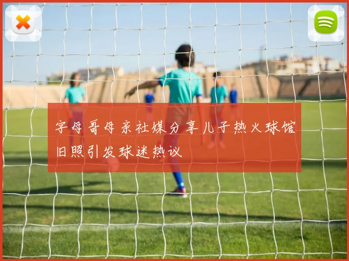 字母哥母亲社媒分享儿子热火球馆旧照引发球迷热议