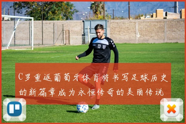 C罗重返葡萄牙体育将书写足球历史的新篇章成为永恒传奇的美丽传说
