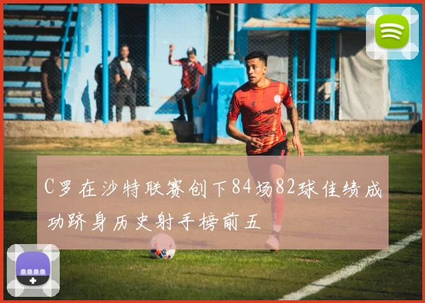 C罗在沙特联赛创下84场82球佳绩成功跻身历史射手榜前五