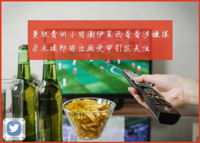 曼联青训小将谢伊莱西哥哥涉嫌谋杀未遂即将出庭受审引发关注