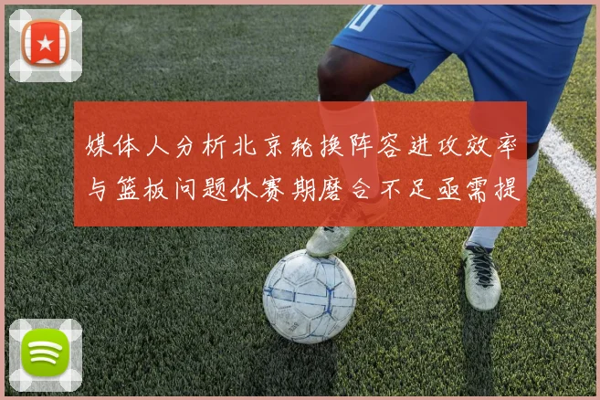 媒体人分析北京轮换阵容进攻效率与篮板问题休赛期磨合不足亟需提升
