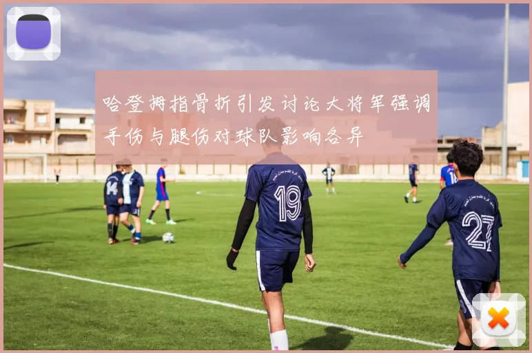 哈登拇指骨折引发讨论大将军强调手伤与腿伤对球队影响各异