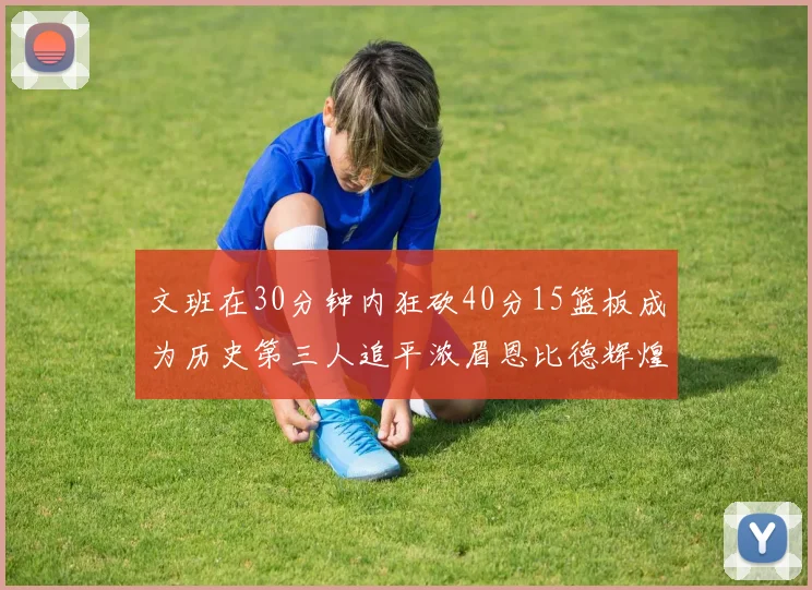 文班在30分钟内狂砍40分15篮板成为历史第三人追平浓眉恩比德辉煌纪录