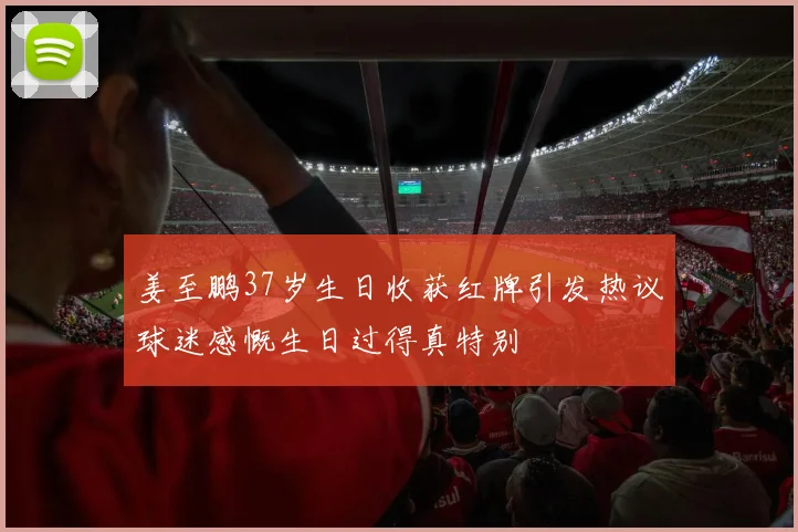 姜至鹏37岁生日收获红牌引发热议球迷感慨生日过得真特别