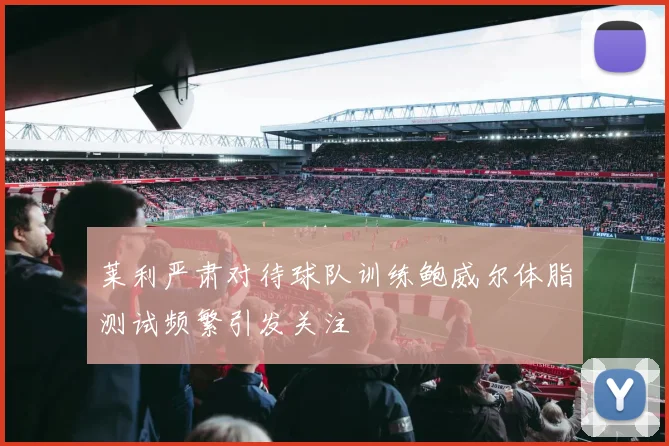 莱利严肃对待球队训练鲍威尔体脂测试频繁引发关注