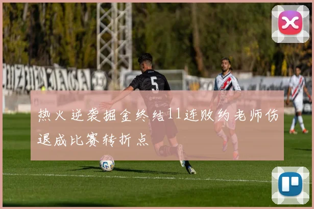 热火逆袭掘金终结11连败约老师伤退成比赛转折点