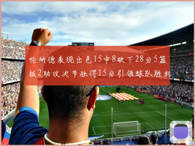 伦纳德表现出色15中8砍下28分5篮板2助攻次节独得15分引领球队胜利