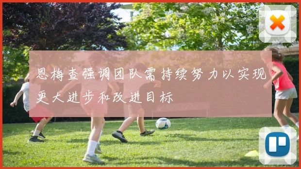 恩梅查强调团队需持续努力以实现更大进步和改进目标