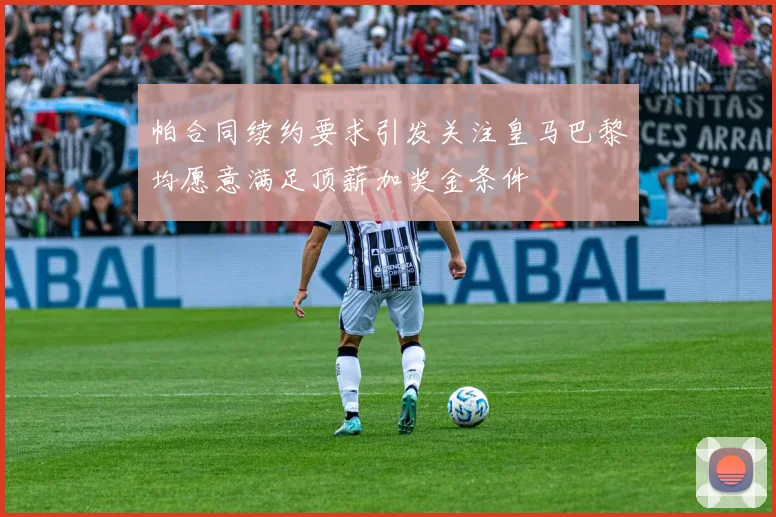 帕合同续约要求引发关注皇马巴黎均愿意满足顶薪加奖金条件