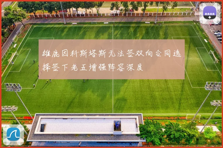 雄鹿因科斯塔斯无法签双向合同选择签下老五增强阵容深度
