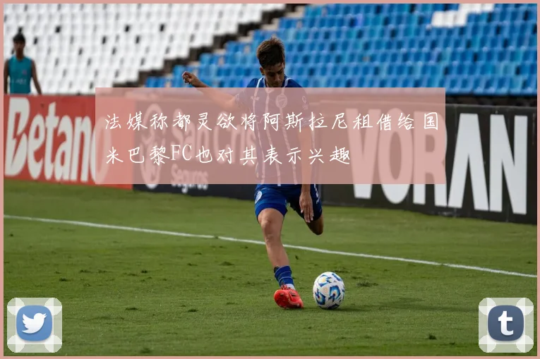 法媒称都灵欲将阿斯拉尼租借给国米巴黎FC也对其表示兴趣