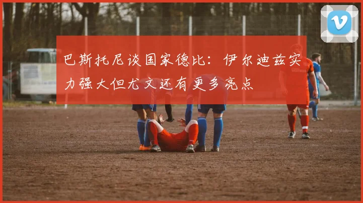巴斯托尼谈国家德比：伊尔迪兹实力强大但尤文还有更多亮点