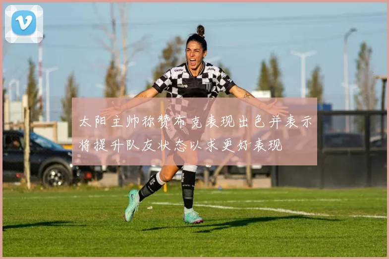 太阳主帅称赞布克表现出色并表示将提升队友状态以求更好表现